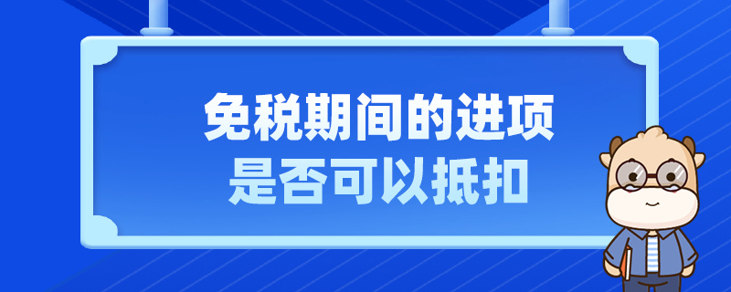 免稅期間的進(jìn)項(xiàng)是否可以抵扣