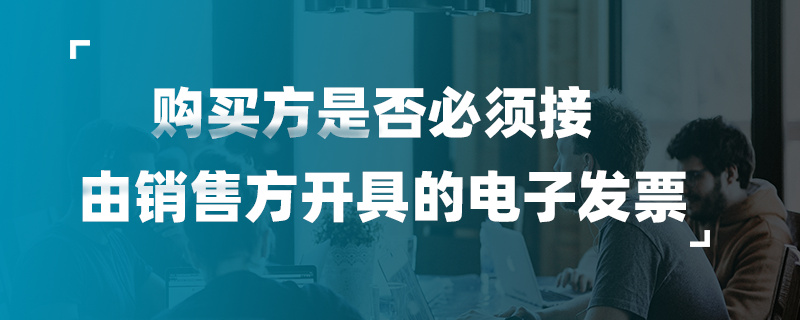 購(gòu)買方是否必須接受由銷售方開具的電子發(fā)票