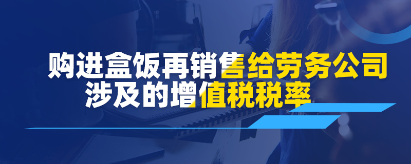 購進盒飯再銷售給勞務公司涉及的增值稅稅率