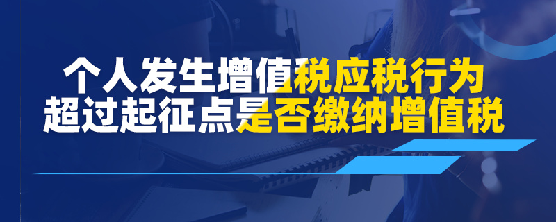 個(gè)人發(fā)生增值稅應(yīng)稅行為超過起征點(diǎn)是否繳納增