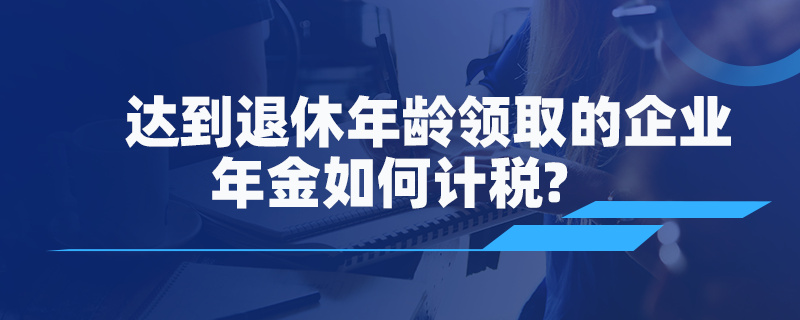 達到退休年齡領(lǐng)取的企業(yè)年金如何計稅