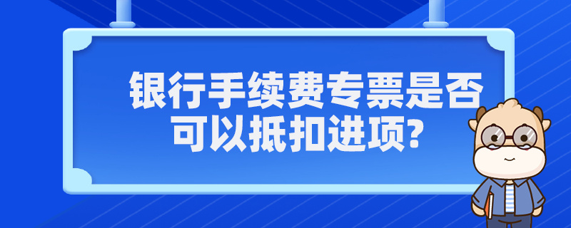 銀行手續(xù)費(fèi)專(zhuān)票是否可以抵扣進(jìn)項(xiàng)