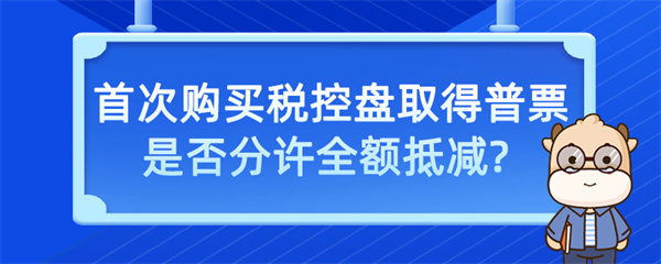 首次購買稅控盤取得普票是否允許全額抵減？