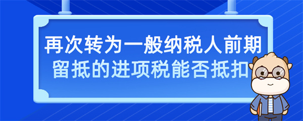 再次轉(zhuǎn)為一般納稅人前期留抵的進(jìn)項(xiàng)稅能否抵扣