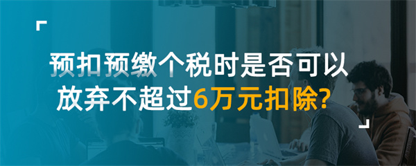 預(yù)扣預(yù)繳個(gè)稅時(shí)是否可以放棄不超過6萬(wàn)元扣除