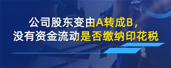 公司股東變由A轉(zhuǎn)成B沒(méi)有資金流動(dòng)是否需要繳印花稅