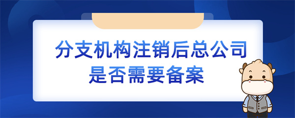 分支機構注銷后總公司是否需要備案