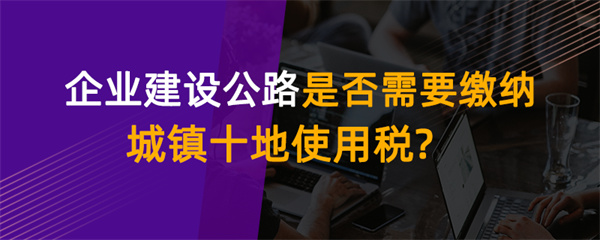 企業(yè)建設公路是否需要繳納城鎮(zhèn)土地使用稅