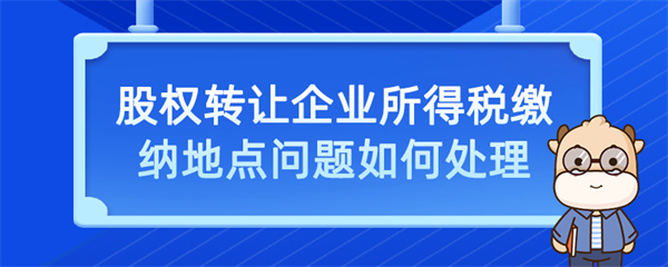 股權(quán)轉(zhuǎn)讓企業(yè)所得稅繳納地點問題如何處理