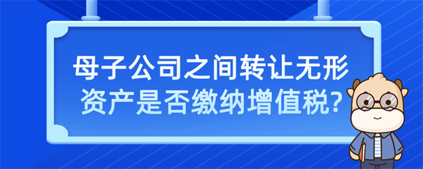 母子公司之間轉讓無形資產是否繳納增值稅？