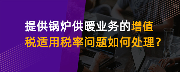 提供鍋爐供暖業(yè)務(wù)的增值稅適用稅率問題如何處