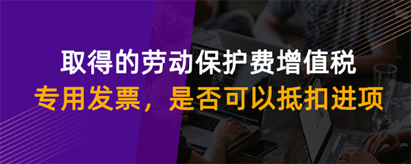 取得的勞動保護(hù)費(fèi)增值稅專用發(fā)票是否可以抵扣