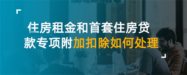 住房租金和首套住房貸款專項附加扣除如何處理