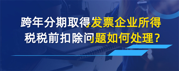 跨年分期取得發(fā)票企業(yè)所得稅稅前扣除問(wèn)題如何