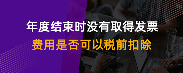 年度結(jié)束時(shí)沒有取得發(fā)票費(fèi)用是否可以稅前扣除