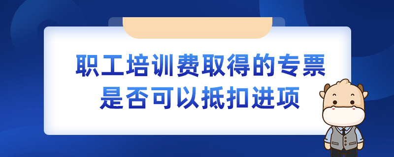 職工培訓(xùn)費取得的專票是否可以抵扣進項