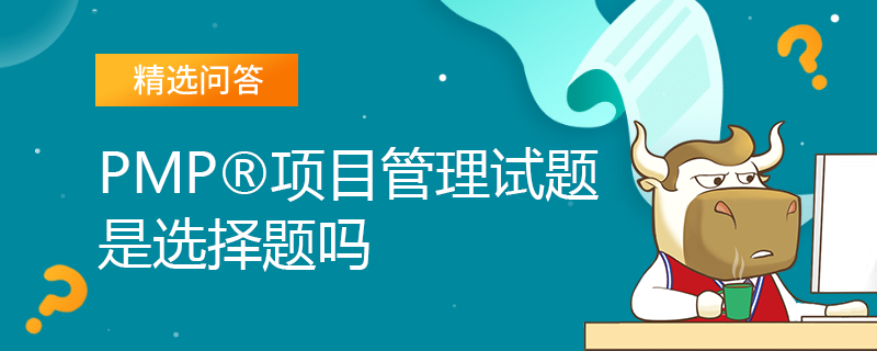 PMP項(xiàng)目管理試題是選擇題嗎