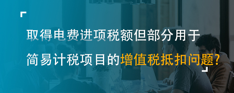 取得電費(fèi)進(jìn)項(xiàng)稅額但部分用于簡(jiǎn)易計(jì)稅項(xiàng)目的增