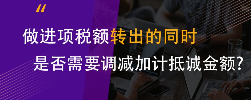 做進項稅額轉(zhuǎn)出的同時是否需要調(diào)減加計抵減金