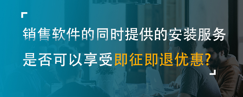 銷售軟件的同時提供的安裝服務(wù)是否可以享受即