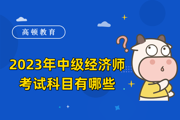 2023年中級經(jīng)濟師考試科目有哪些