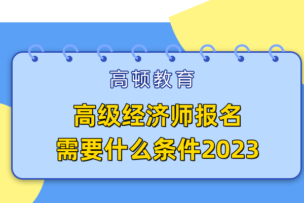 高級經(jīng)濟(jì)師報(bào)名需要什么條件2023