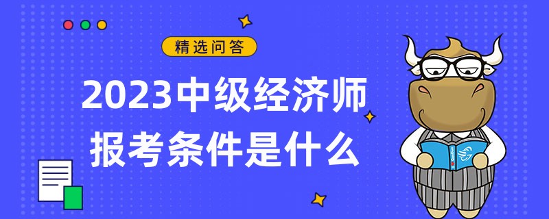 2023中級(jí)經(jīng)濟(jì)師報(bào)考條件是什么