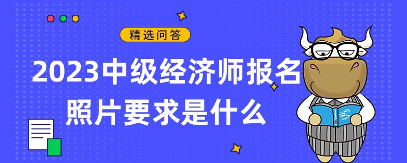 2023中級經(jīng)濟(jì)師報(bào)名照片要求是什么