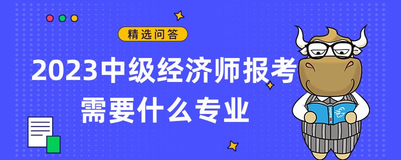 2023中級(jí)經(jīng)濟(jì)師報(bào)考需要什么專業(yè)