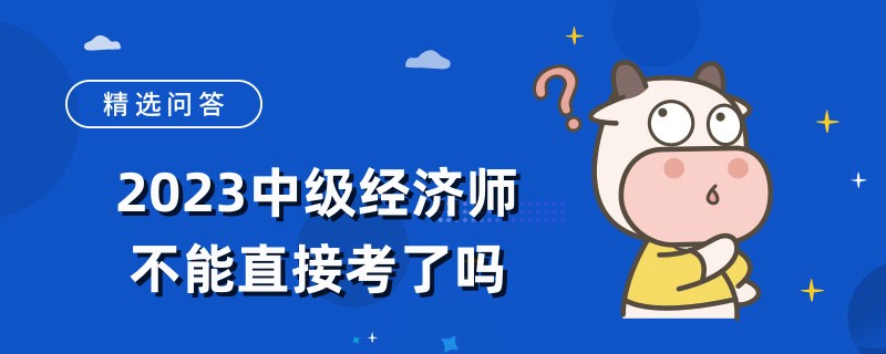 2023中級經(jīng)濟師不能直接考了嗎