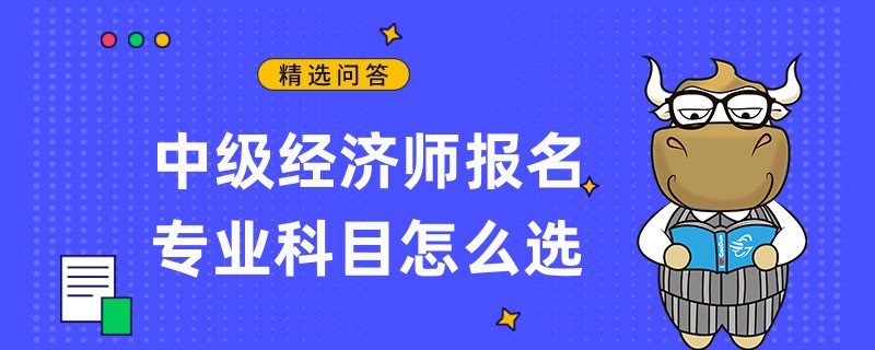 中級經(jīng)濟(jì)師報(bào)名專業(yè)科目怎么選