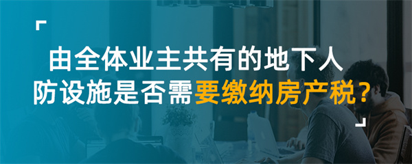 由全體業(yè)主共有的地下人防設施是否需要繳納房產稅