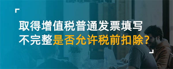 取得增值稅普通發(fā)票填寫(xiě)不完整是否允許稅前扣