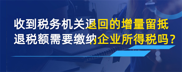 收到稅務(wù)機(jī)關(guān)退回的增量留抵退稅額需要繳納企