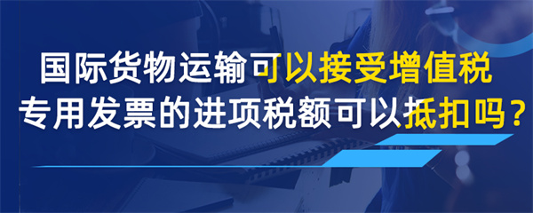 國際貨物運(yùn)輸可以接受增值稅專用發(fā)票的進(jìn)項稅