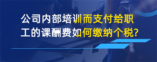 公司內(nèi)部培訓而支付給職工的課酬費如何繳納個