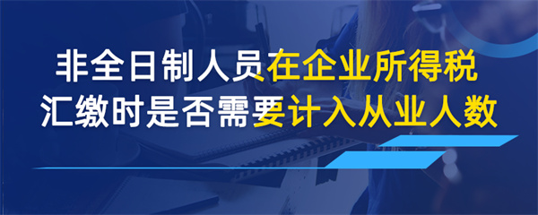 非全日制人員在企業(yè)所得稅匯繳時是否需要計(jì)入