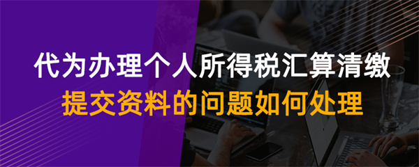 代為辦理個(gè)人所得稅匯算清繳提交資料的問題如