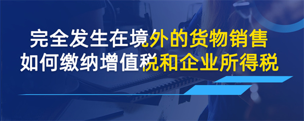 完全發(fā)生在境外的貨物銷售如何繳納增值稅和企