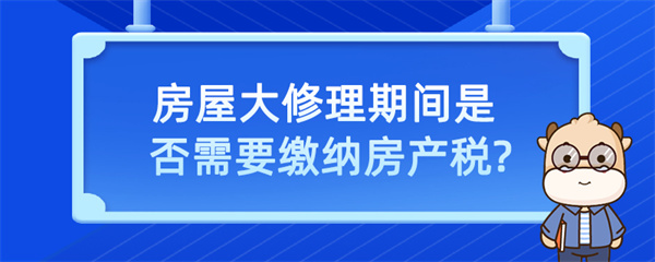 房屋大修理期間是否需要繳納房產(chǎn)稅