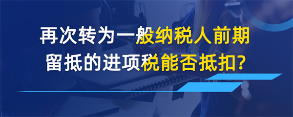 再次轉(zhuǎn)為一般納稅人前期留抵的進(jìn)項(xiàng)稅能否抵扣