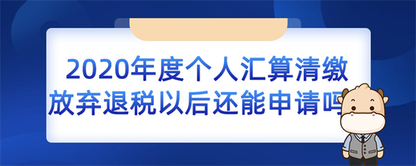 2020 年度個(gè)人匯算清繳放棄退稅以后還能申請(qǐng)嗎？